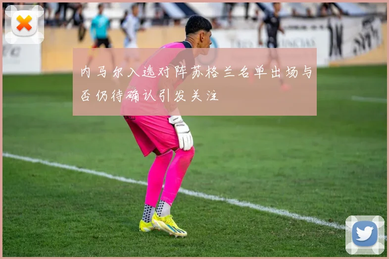 内马尔入选对阵苏格兰名单出场与否仍待确认引发关注
