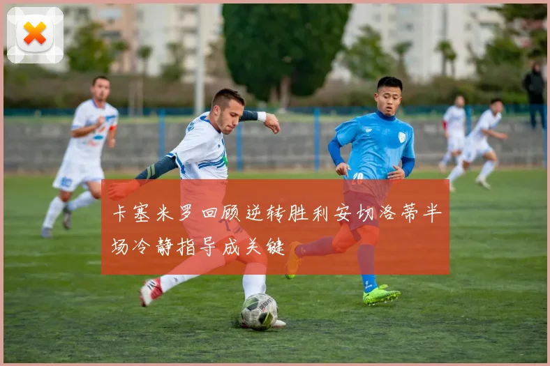 卡塞米罗回顾逆转胜利安切洛蒂半场冷静指导成关键