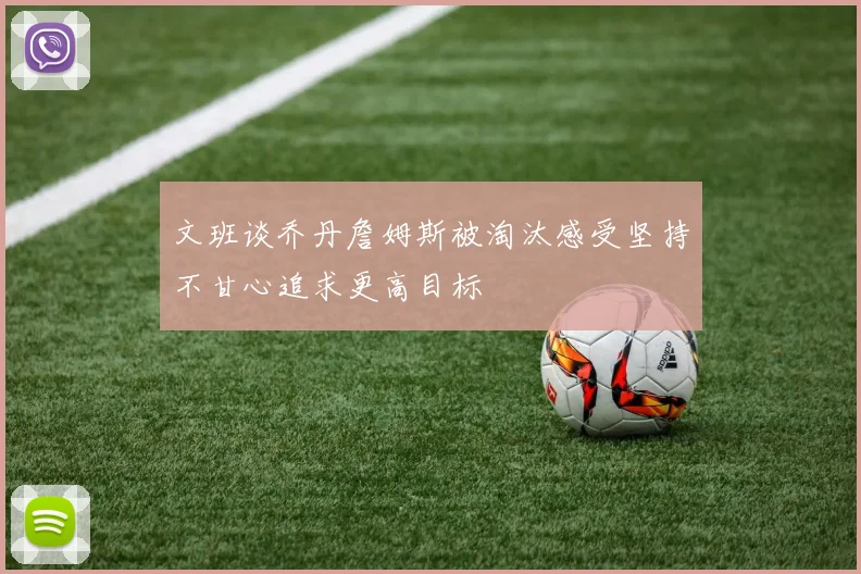文班谈乔丹詹姆斯被淘汰感受坚持不甘心追求更高目标