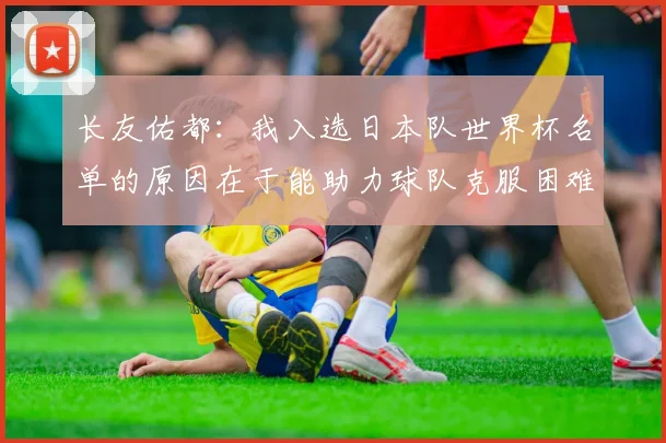 长友佑都：我入选日本队世界杯名单的原因在于能助力球队克服困难