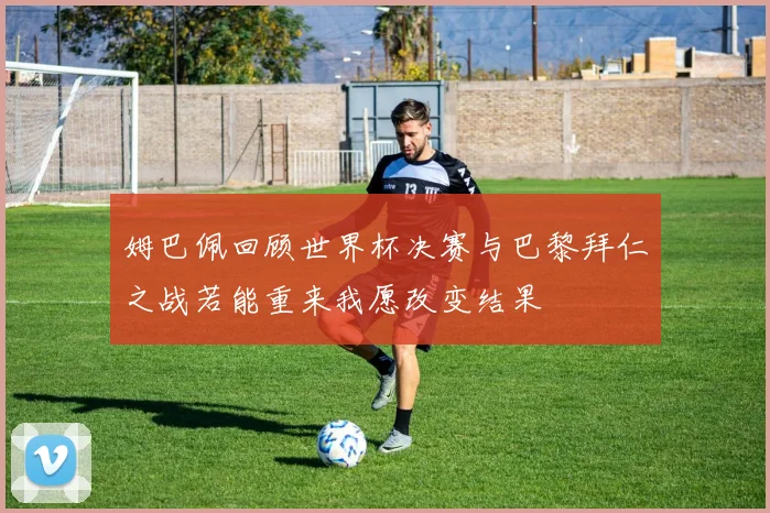 姆巴佩回顾世界杯决赛与巴黎拜仁之战若能重来我愿改变结果