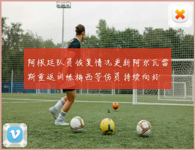 阿根廷队员恢复情况更新阿尔瓦雷斯重返训练梅西等伤员持续向好