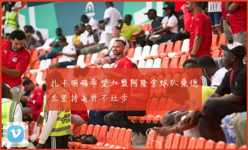 扎卡明确希望加盟阿隆索球队桑德兰坚持高价不让步