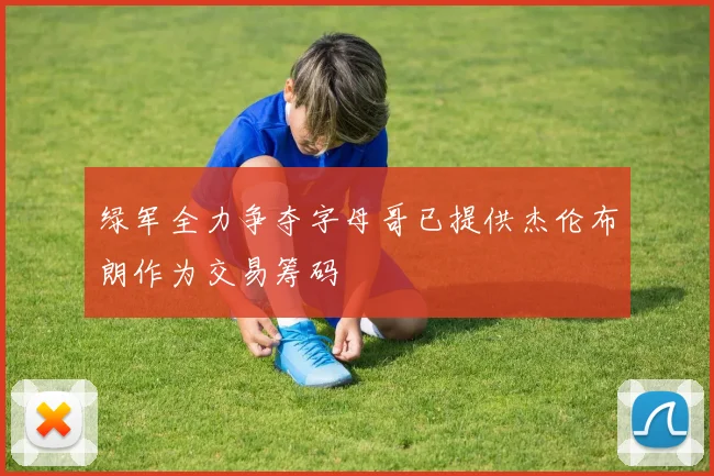 绿军全力争夺字母哥已提供杰伦布朗作为交易筹码