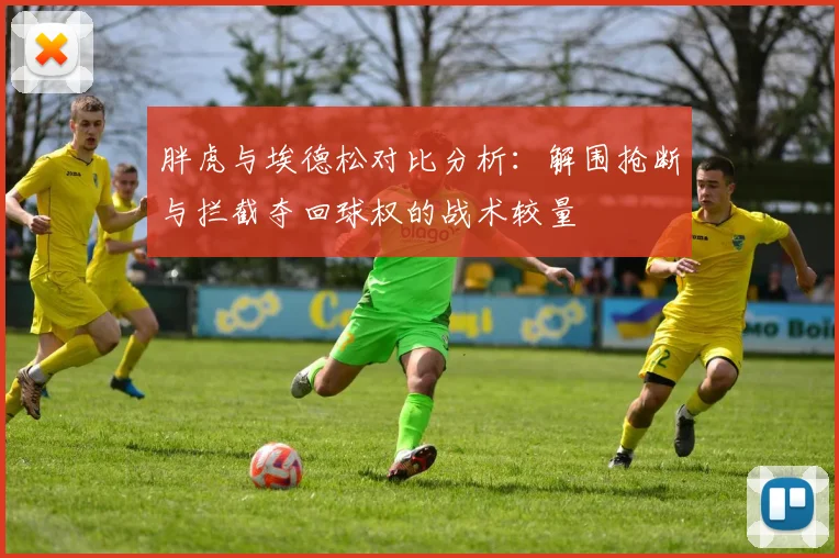 胖虎与埃德松对比分析：解围抢断与拦截夺回球权的战术较量