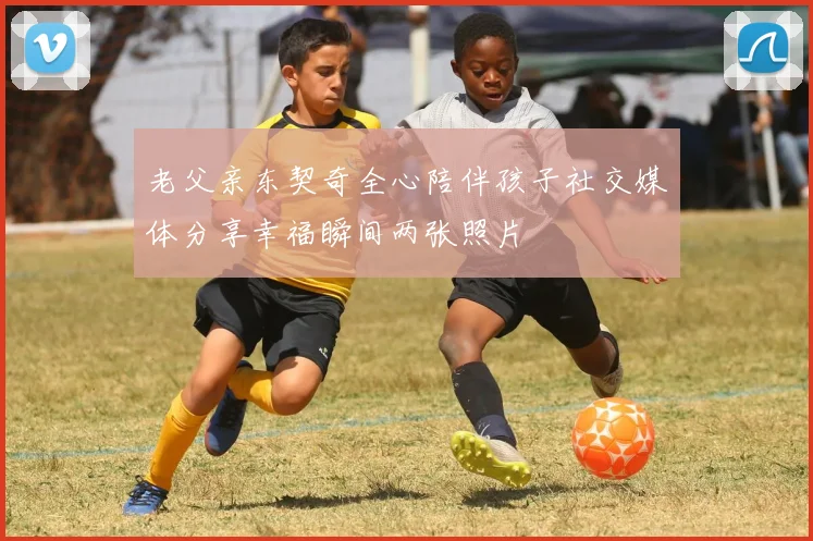 老父亲东契奇全心陪伴孩子社交媒体分享幸福瞬间两张照片