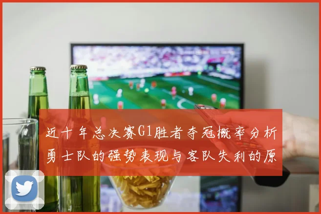 近十年总决赛G1胜者夺冠概率分析勇士队的强势表现与客队失利的原因探讨