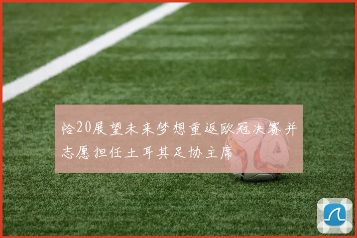 恰20展望未来梦想重返欧冠决赛并志愿担任土耳其足协主席