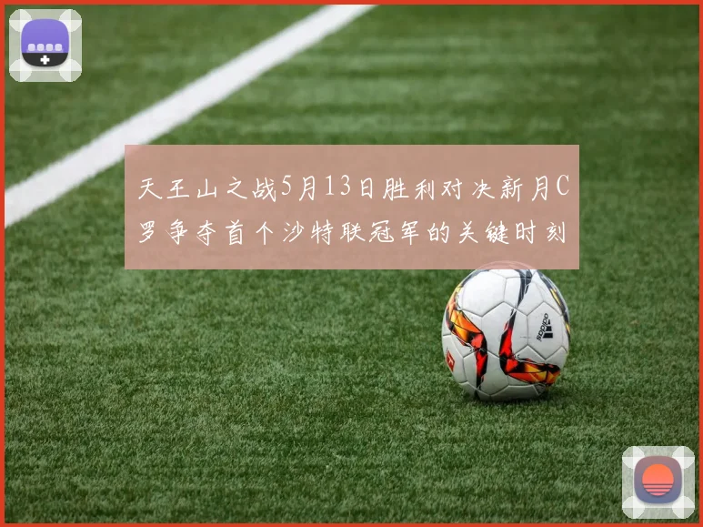 天王山之战5月13日胜利对决新月C罗争夺首个沙特联冠军的关键时刻