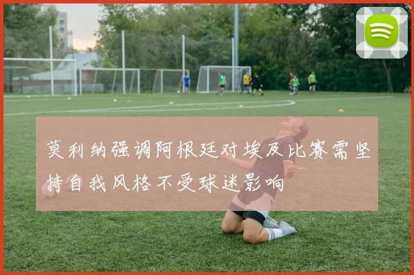 莫利纳强调阿根廷对埃及比赛需坚持自我风格不受球迷影响