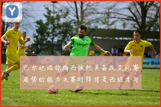 巴尔达诺称梅西依然具备改变比赛局势的能力决赛对阵将是西班牙与阿根廷
