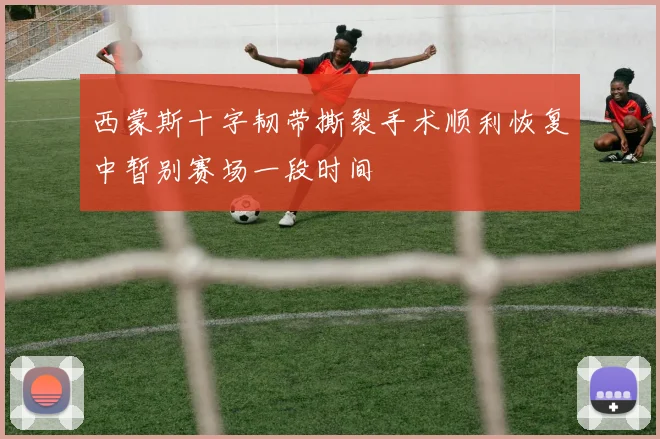西蒙斯十字韧带撕裂手术顺利恢复中暂别赛场一段时间