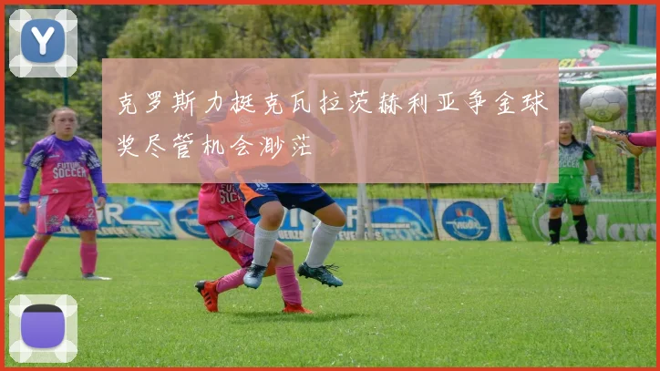 克罗斯力挺克瓦拉茨赫利亚争金球奖尽管机会渺茫