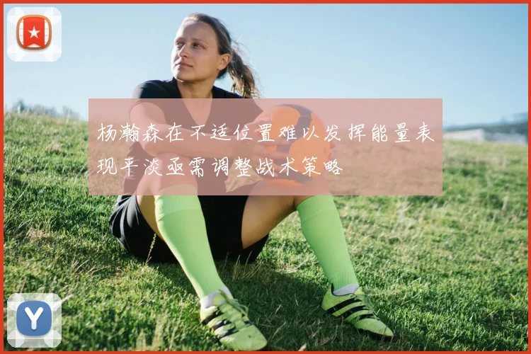 杨瀚森在不适位置难以发挥能量表现平淡亟需调整战术策略