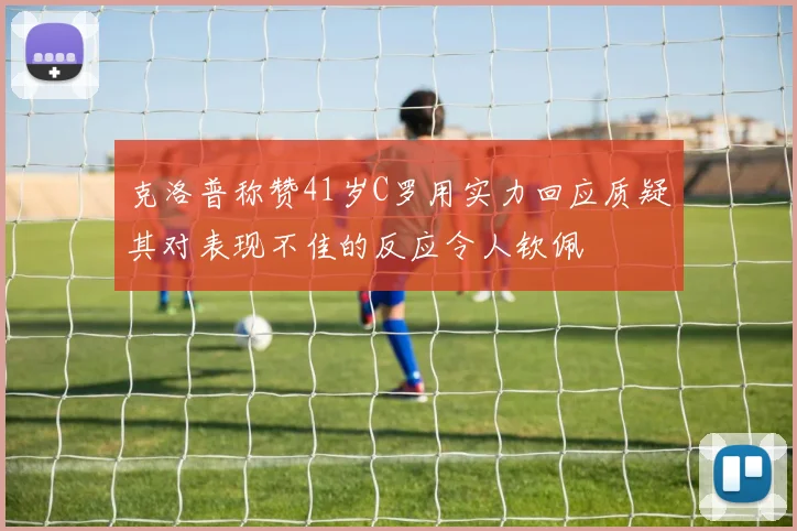 克洛普称赞41岁C罗用实力回应质疑其对表现不佳的反应令人钦佩