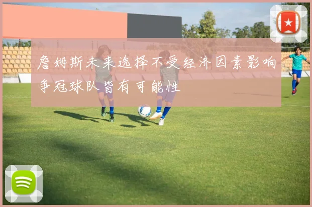 詹姆斯未来选择不受经济因素影响争冠球队皆有可能性