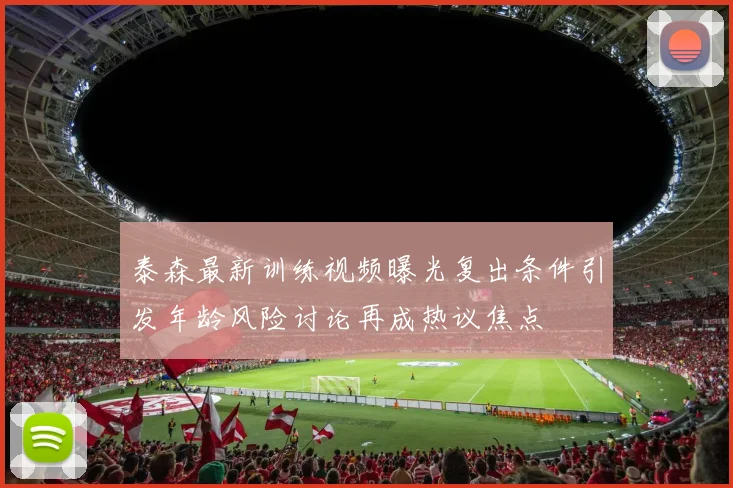 泰森最新训练视频曝光复出条件引发年龄风险讨论再成热议焦点