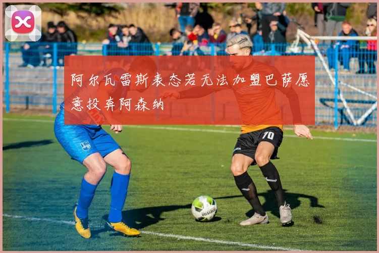 阿尔瓦雷斯表态若无法加盟巴萨愿意投奔阿森纳