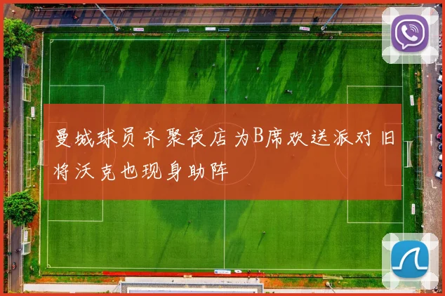 曼城球员齐聚夜店为B席欢送派对旧将沃克也现身助阵
