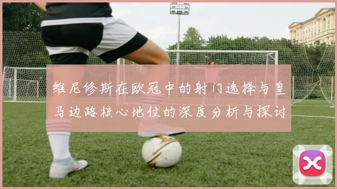 维尼修斯在欧冠中的射门选择与皇马边路核心地位的深度分析与探讨