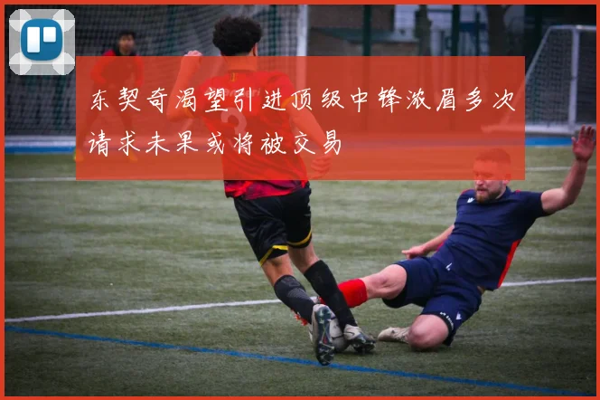 东契奇渴望引进顶级中锋浓眉多次请求未果或将被交易