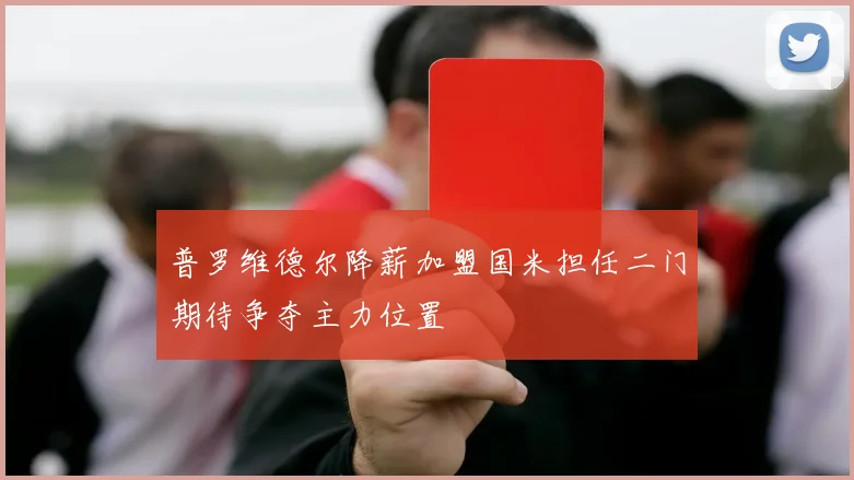 普罗维德尔降薪加盟国米担任二门期待争夺主力位置