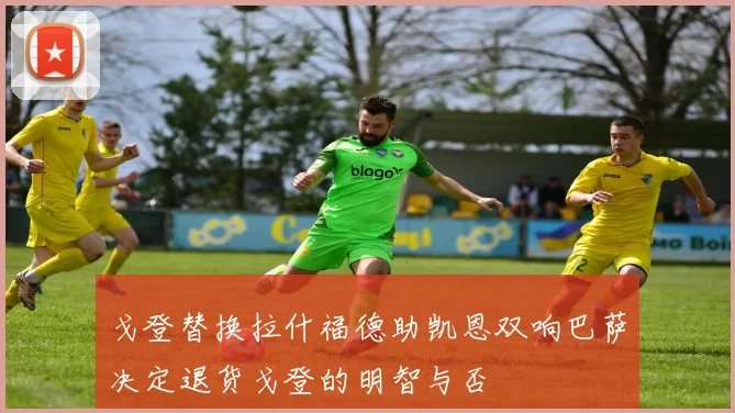 戈登替换拉什福德助凯恩双响巴萨决定退货戈登的明智与否
