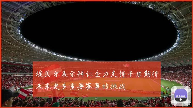 埃贝尔表示拜仁全力支持卡尔期待未来更多重要赛事的挑战