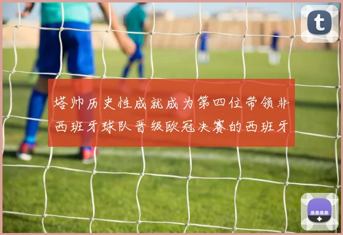 塔帅历史性成就成为第四位带领非西班牙球队晋级欧冠决赛的西班牙教练