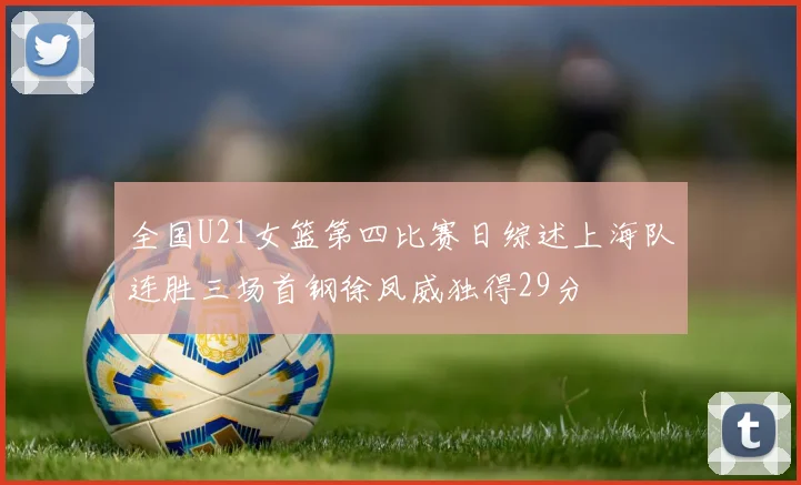 全国U21女篮第四比赛日综述上海队连胜三场首钢徐凤威独得29分