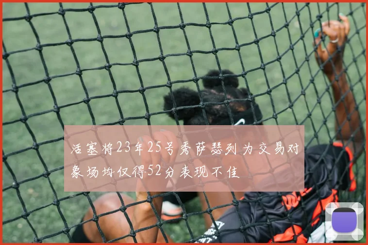活塞将23年25号秀萨瑟列为交易对象场均仅得52分表现不佳