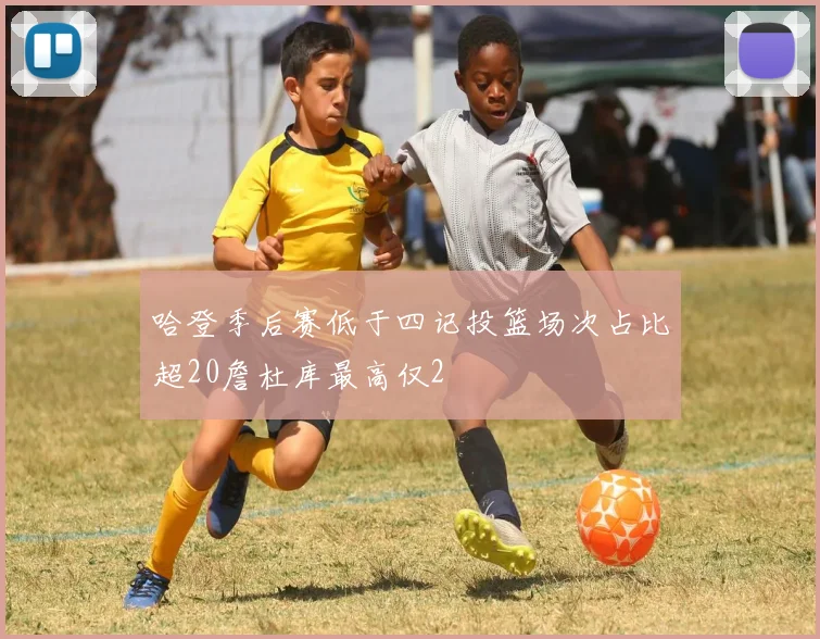 哈登季后赛低于四记投篮场次占比超20詹杜库最高仅2