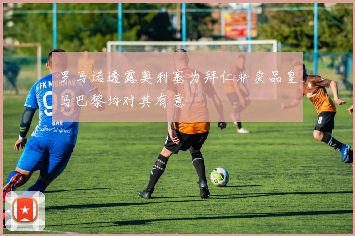 罗马诺透露奥利塞为拜仁非卖品皇马巴黎均对其有意