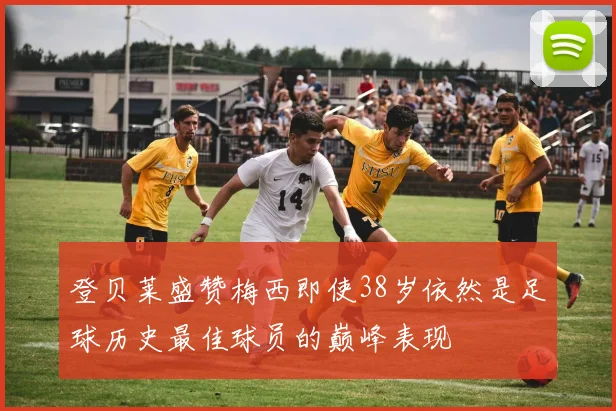 登贝莱盛赞梅西即使38岁依然是足球历史最佳球员的巅峰表现