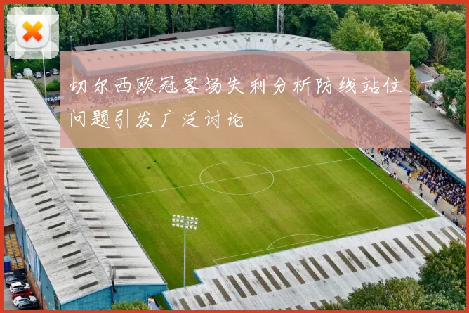切尔西欧冠客场失利分析防线站位问题引发广泛讨论